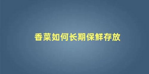 香菜长期保鲜储存方法(香菜如何长久保鲜)